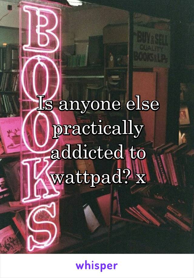 Is anyone else practically addicted to wattpad? x