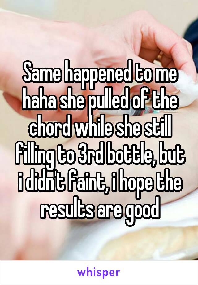 Same happened to me haha she pulled of the chord while she still filling to 3rd bottle, but i didn't faint, i hope the results are good