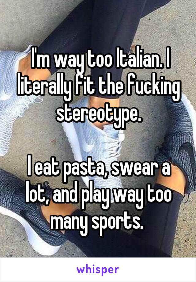  I'm way too Italian. I literally fit the fucking stereotype.

I eat pasta, swear a lot, and play way too many sports. 