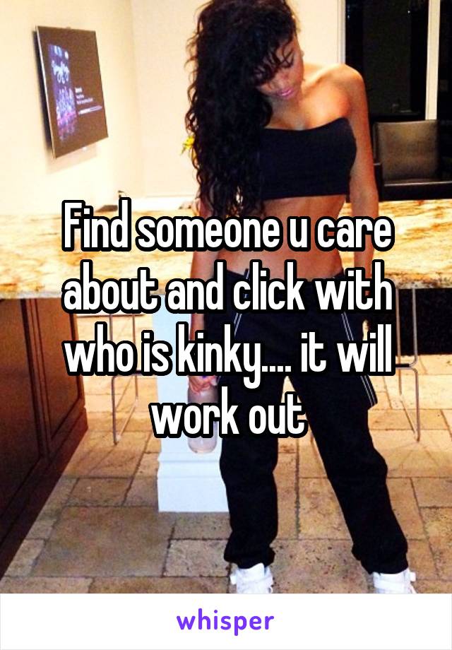 Find someone u care about and click with who is kinky.... it will work out