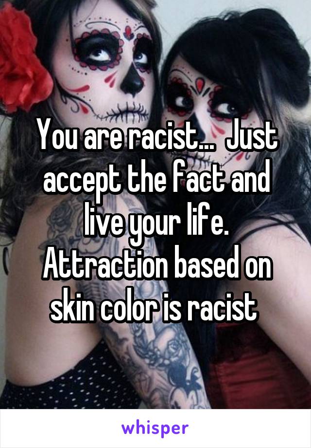 You are racist...  Just accept the fact and live your life. Attraction based on skin color is racist 