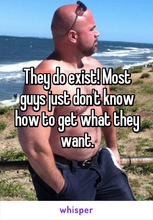 They do exist! Most guys just don't know how to get what they want.