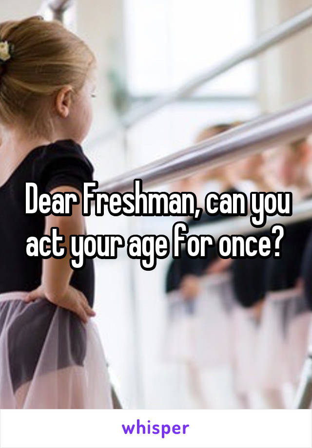 Dear Freshman, can you act your age for once? 