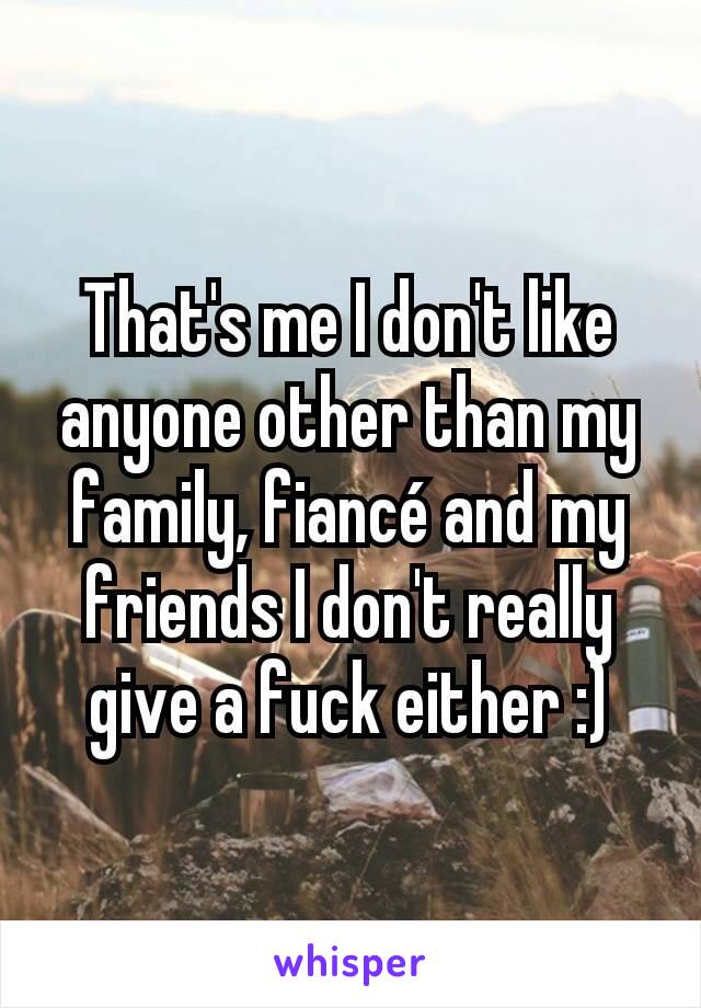 That's me I don't like anyone other than my family, fiancé and my friends I don't really give a fuck either :)