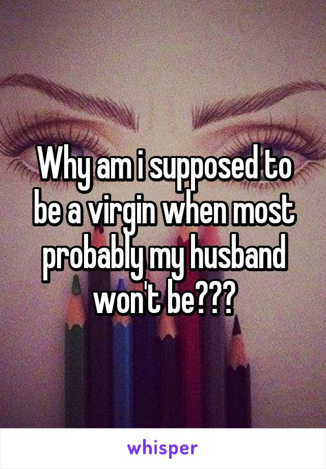 Why am i supposed to be a virgin when most probably my husband won't be???