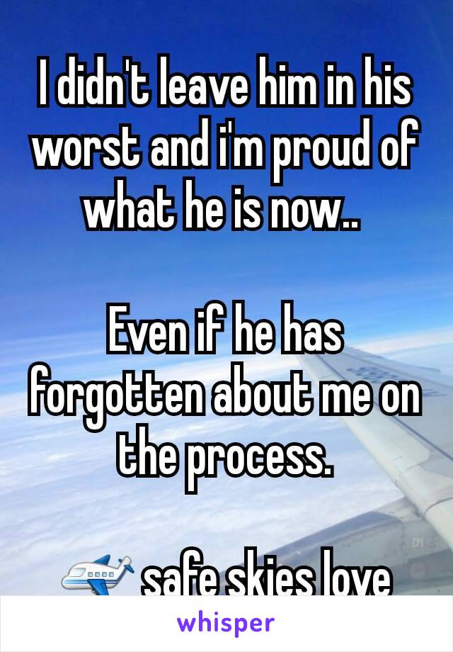 I didn't leave him in his worst and i'm proud of what he is now.. 

Even if he has forgotten about me on the process.

✈ safe skies love