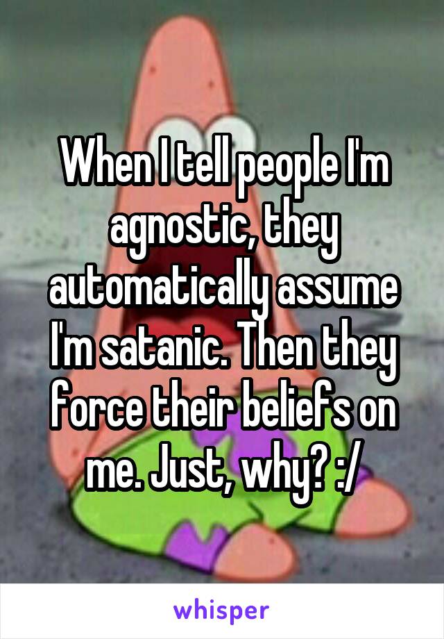 When I tell people I'm agnostic, they automatically assume I'm satanic. Then they force their beliefs on me. Just, why? :/