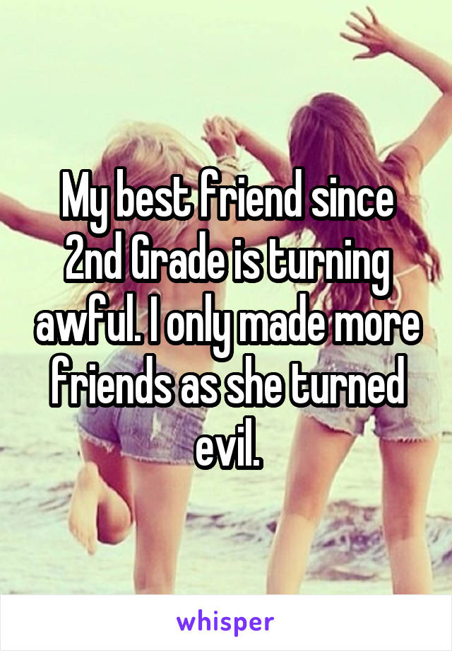 My best friend since 2nd Grade is turning awful. I only made more friends as she turned evil.