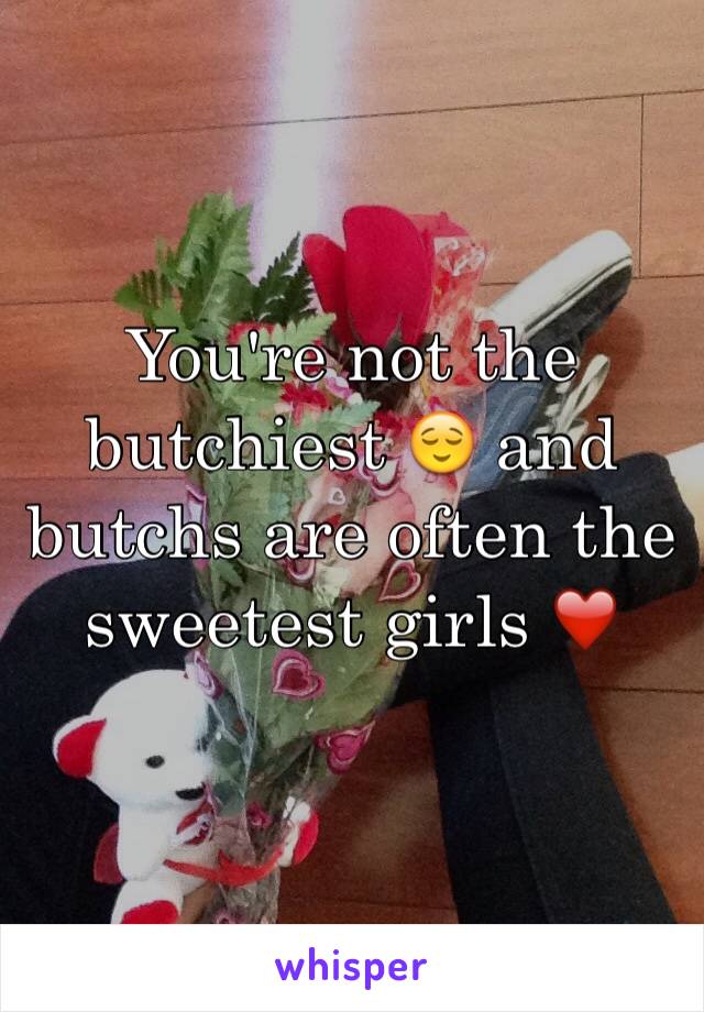 You're not the butchiest 😌 and butchs are often the sweetest girls ❤️