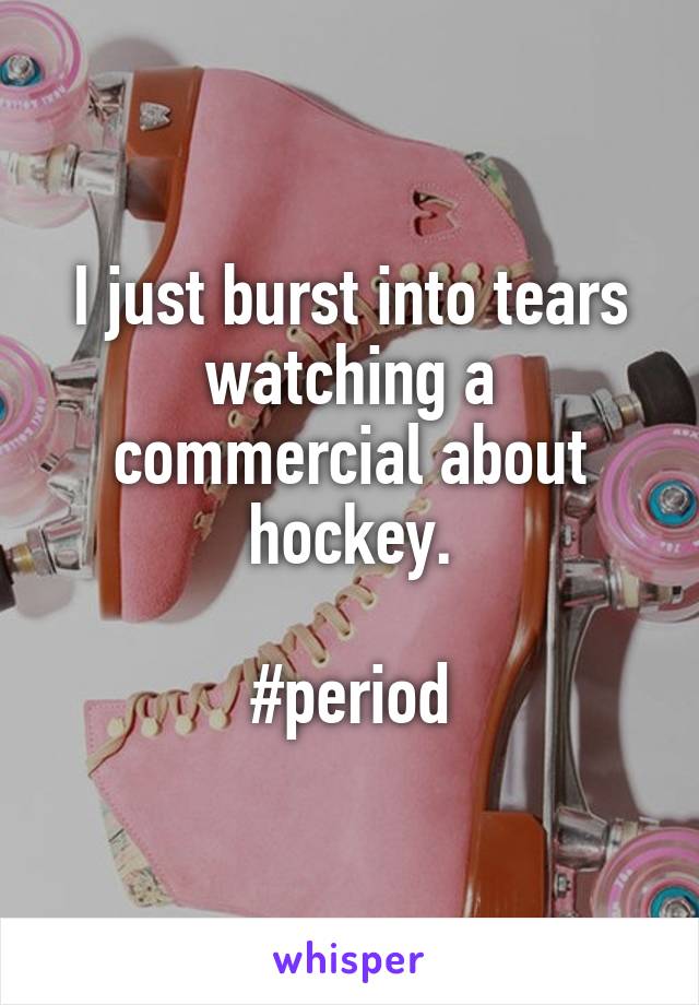 I just burst into tears watching a commercial about hockey.

#period