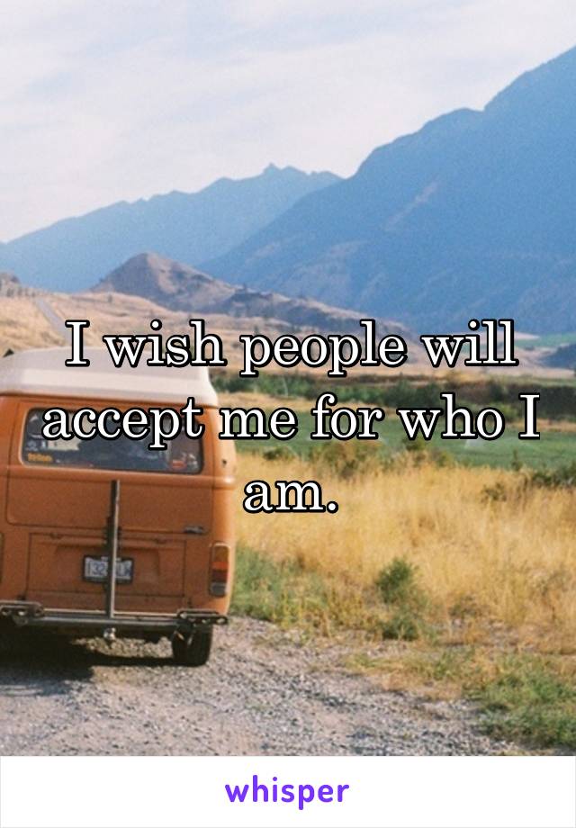 I wish people will accept me for who I am.