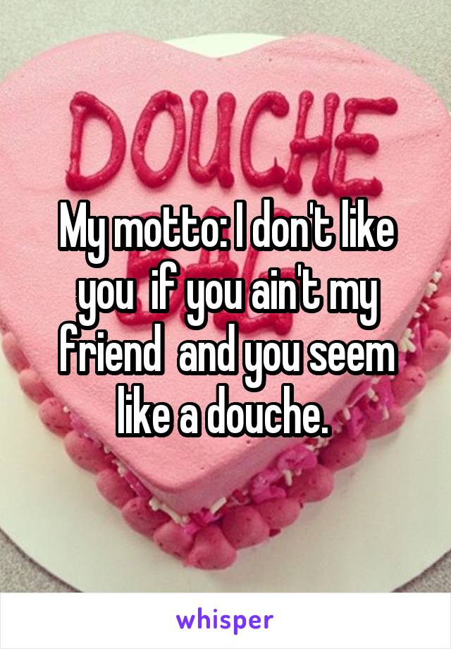 My motto: I don't like you  if you ain't my friend  and you seem like a douche. 