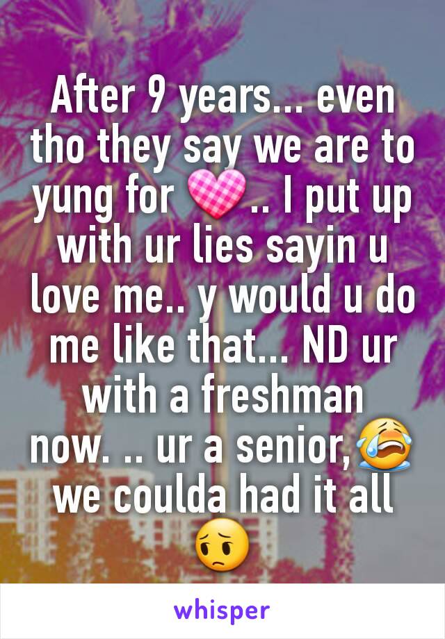 After 9 years... even tho they say we are to yung for 💟.. I put up with ur lies sayin u love me.. y would u do me like that... ND ur with a freshman now. .. ur a senior,😭 we coulda had it all 😔