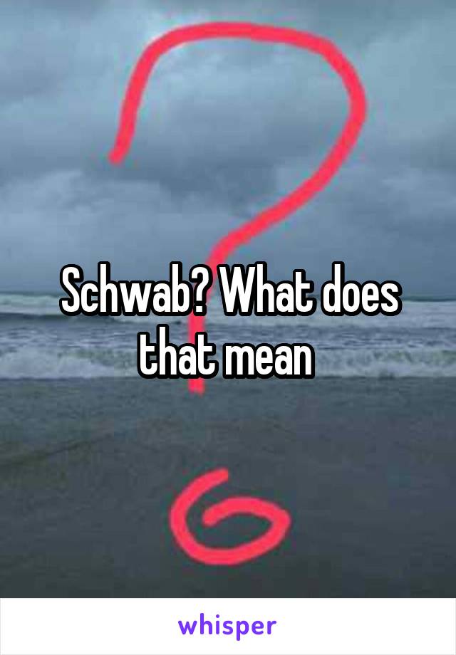 Schwab? What does that mean 