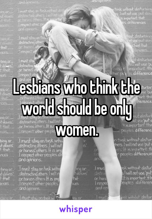 Lesbians who think the world should be only women.