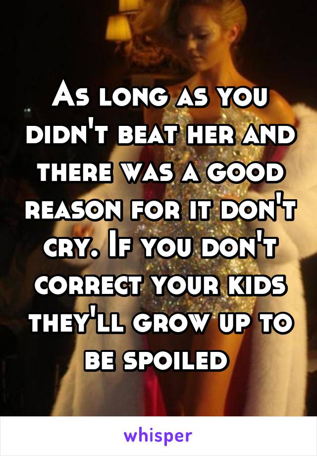 As long as you didn't beat her and there was a good reason for it don't cry. If you don't correct your kids they'll grow up to be spoiled 