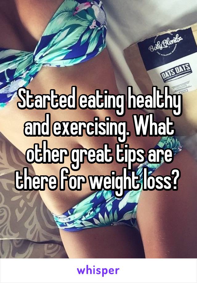 Started eating healthy and exercising. What other great tips are there for weight loss? 