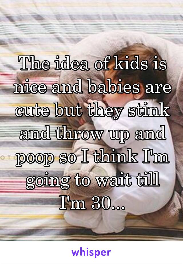 The idea of kids is nice and babies are cute but they stink and throw up and poop so I think I'm going to wait till I'm 30...