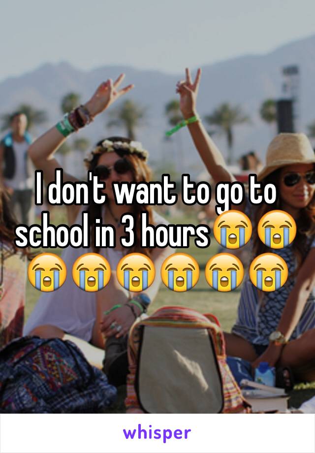 I don't want to go to school in 3 hours😭😭😭😭😭😭😭😭