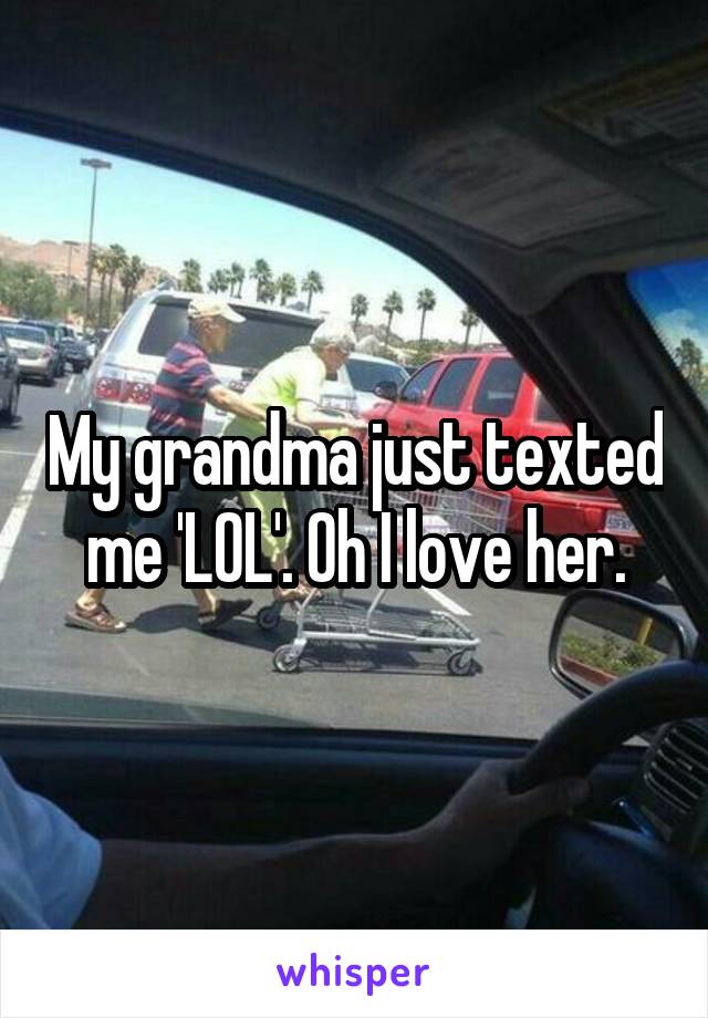 My grandma just texted me 'LOL'. Oh I love her.