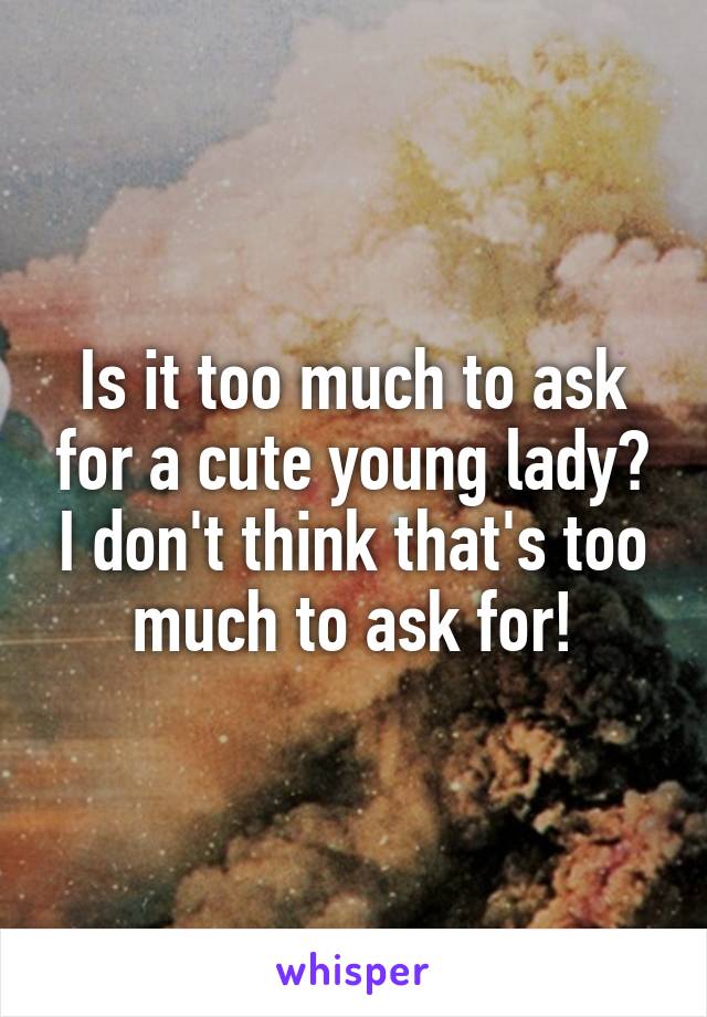 Is it too much to ask for a cute young lady? I don't think that's too much to ask for!