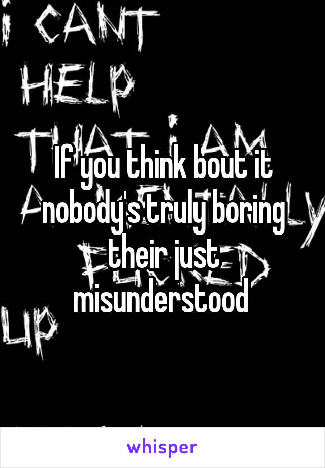 If you think bout it nobody's truly boring their just misunderstood 