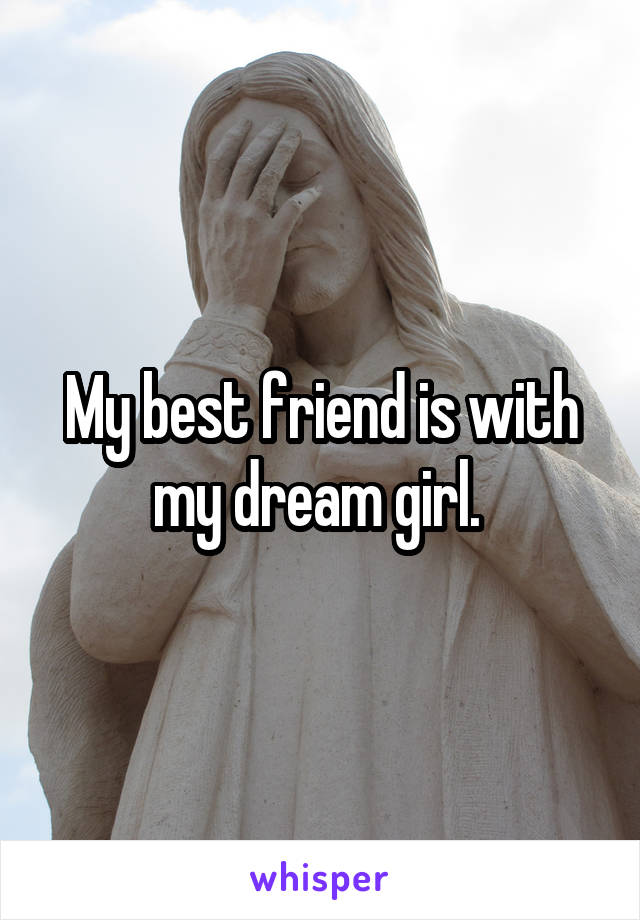 My best friend is with my dream girl. 