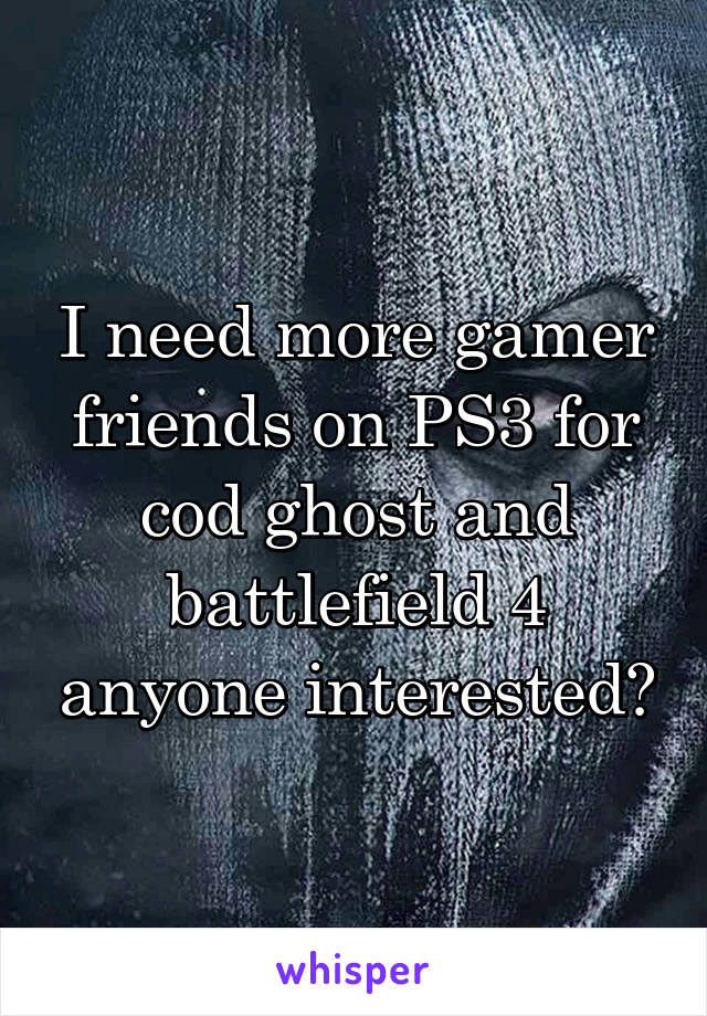 I need more gamer friends on PS3 for cod ghost and battlefield 4 anyone interested?