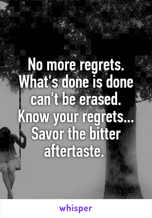 No more regrets.
What's done is done can't be erased.
Know your regrets...
Savor the bitter aftertaste. 