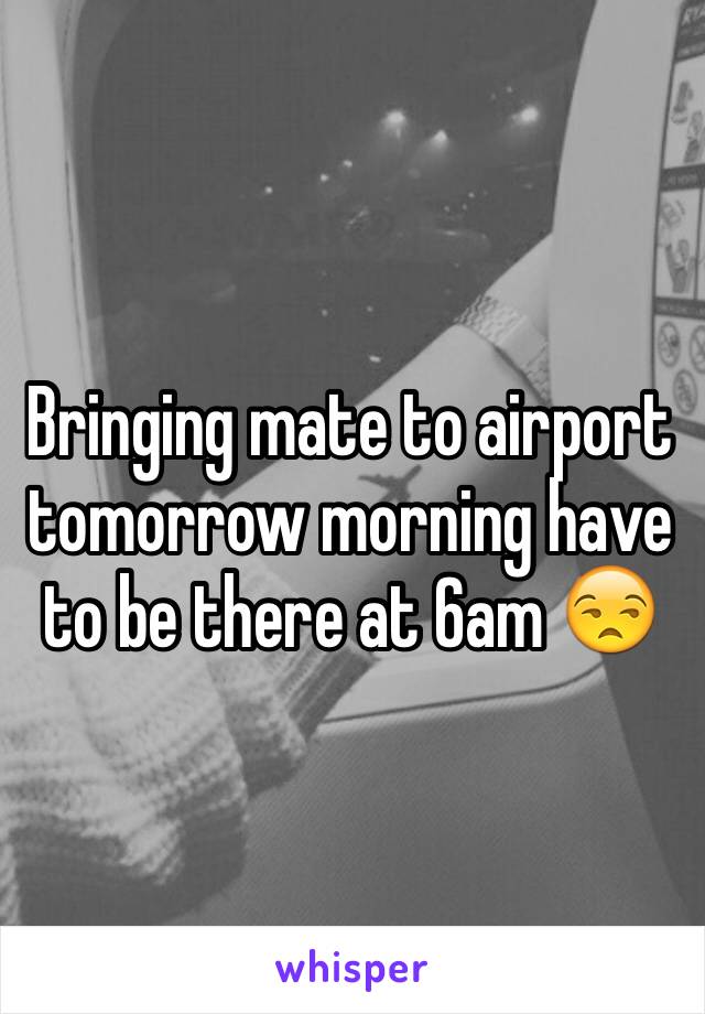 Bringing mate to airport tomorrow morning have to be there at 6am 😒