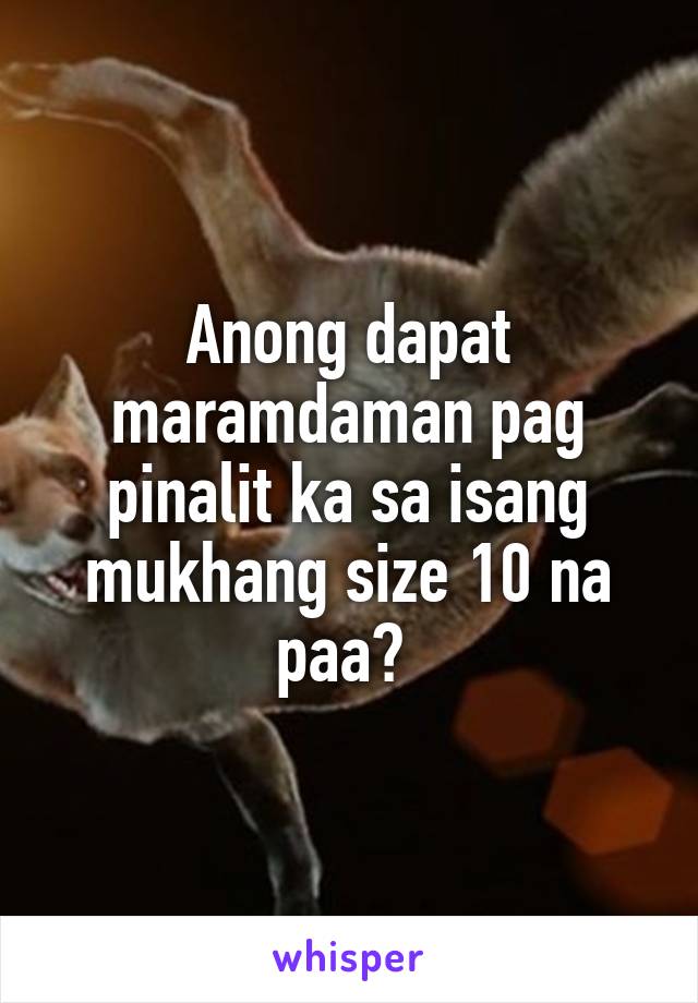 Anong dapat maramdaman pag pinalit ka sa isang mukhang size 10 na paa? 