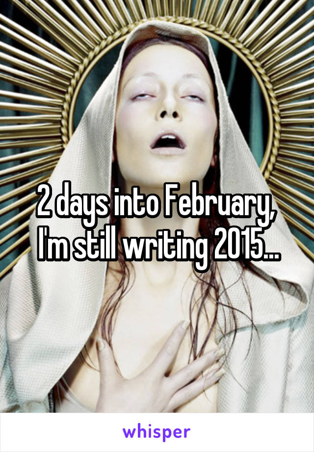 2 days into February, 
I'm still writing 2015...