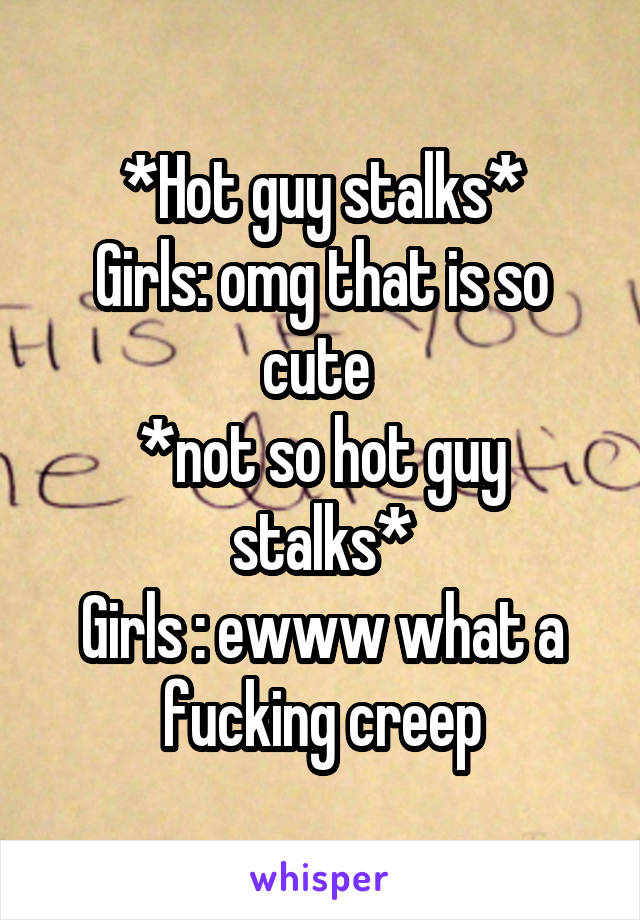 *Hot guy stalks*
Girls: omg that is so cute 
*not so hot guy stalks*
Girls : ewww what a fucking creep