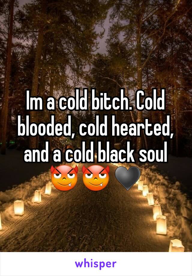 Im a cold bitch. Cold blooded, cold hearted, and a cold black soul
😈😈♥