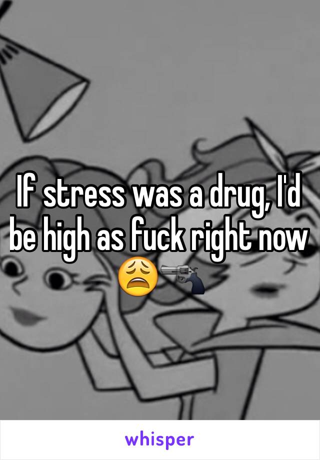 If stress was a drug, I'd be high as fuck right now 😩🔫