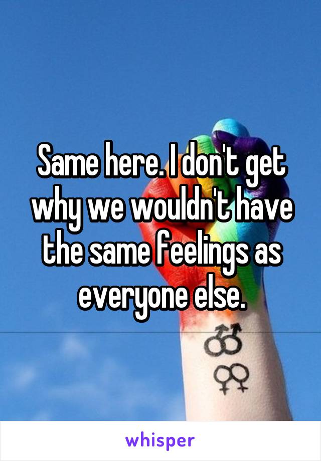 Same here. I don't get why we wouldn't have the same feelings as everyone else.