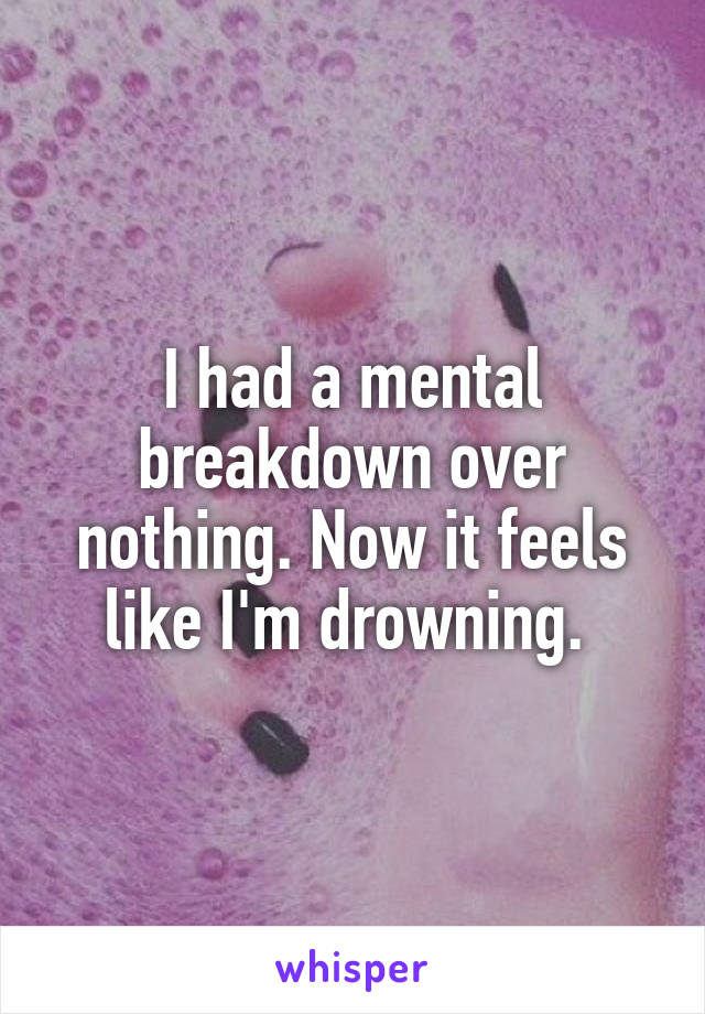 I had a mental breakdown over nothing. Now it feels like I'm drowning. 