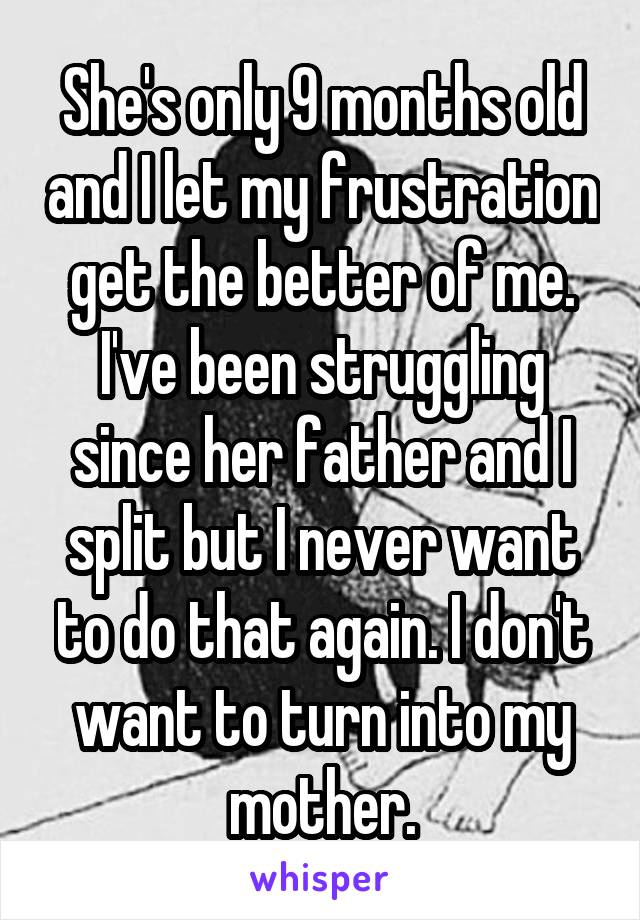 She's only 9 months old and I let my frustration get the better of me. I've been struggling since her father and I split but I never want to do that again. I don't want to turn into my mother.