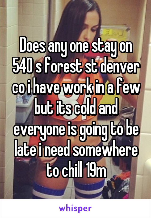 Does any one stay on 540 s forest st denver co i have work in a few but its cold and everyone is going to be late i need somewhere to chill 19m