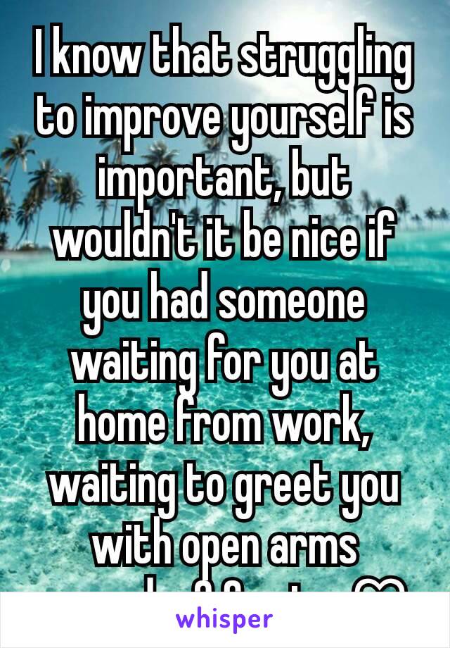 I know that struggling to improve yourself is important, but wouldn't it be nice if you had someone waiting for you at home from work, waiting to greet you with open arms everyday? So nice ♡