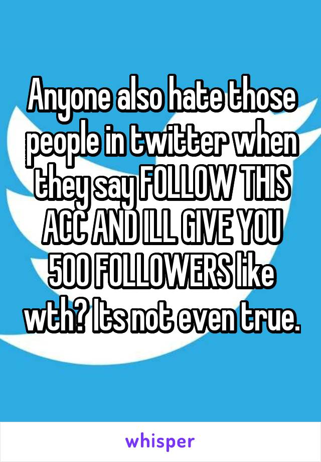 Anyone also hate those people in twitter when they say FOLLOW THIS ACC AND ILL GIVE YOU 500 FOLLOWERS like wth? Its not even true. 