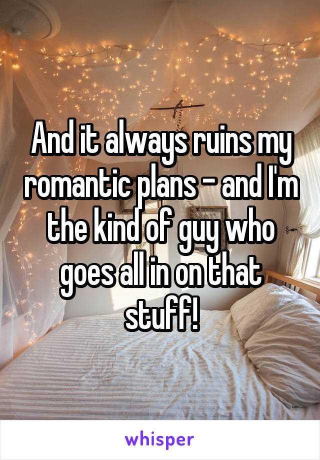 And it always ruins my romantic plans - and I'm the kind of guy who goes all in on that stuff!