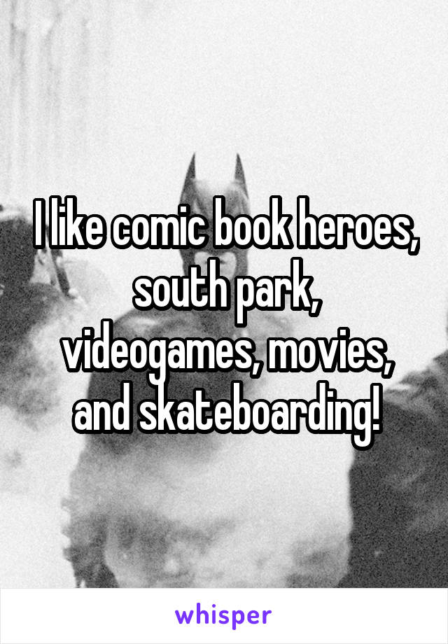 I like comic book heroes, south park, videogames, movies, and skateboarding!