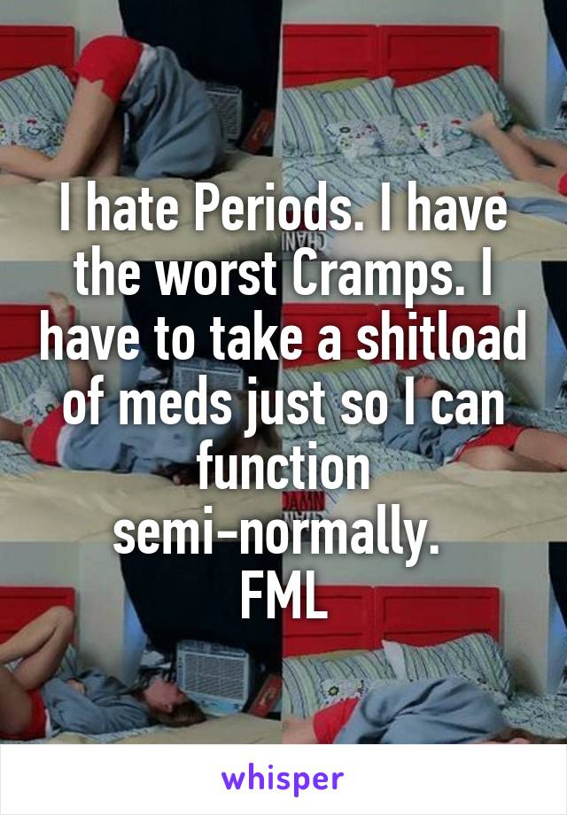 I hate Periods. I have the worst Cramps. I have to take a shitload of meds just so I can function semi-normally. 
FML