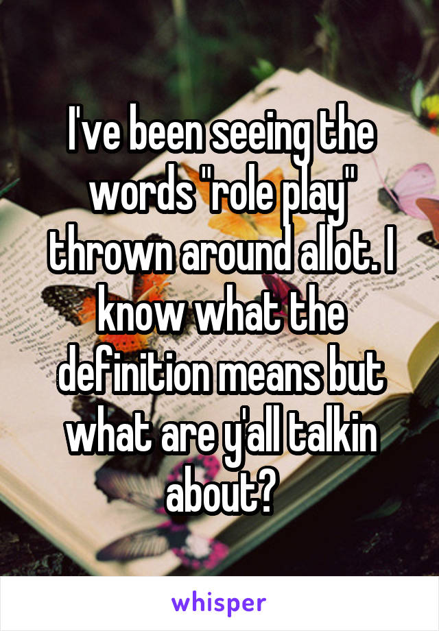 I've been seeing the words "role play" thrown around allot. I know what the definition means but what are y'all talkin about?