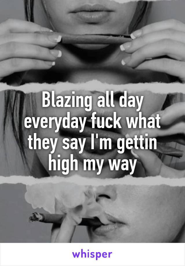 Blazing all day everyday fuck what they say I'm gettin high my way