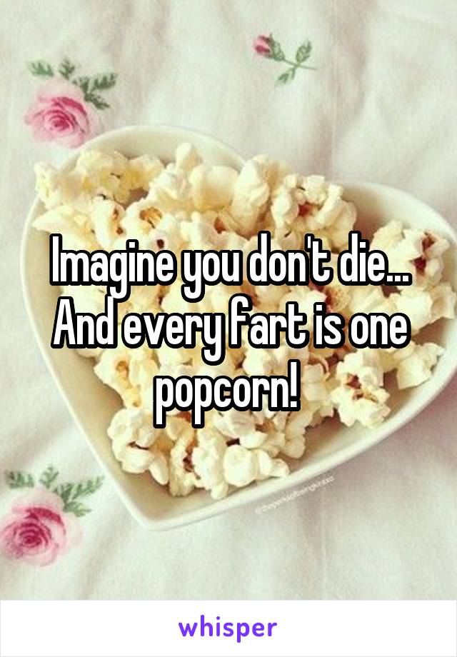 Imagine you don't die... And every fart is one popcorn! 