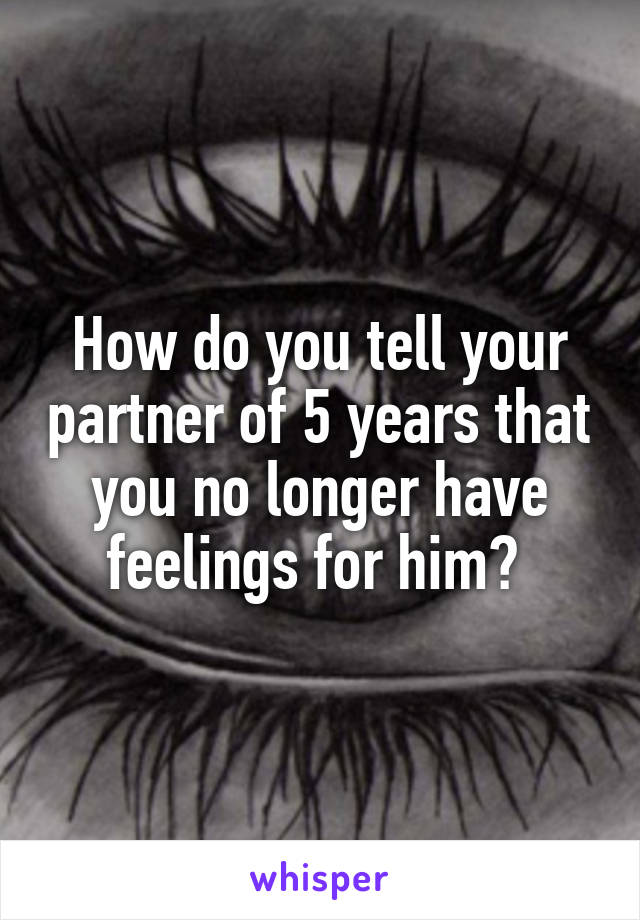 How do you tell your partner of 5 years that you no longer have feelings for him? 