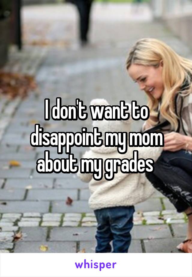 I don't want to disappoint my mom about my grades 