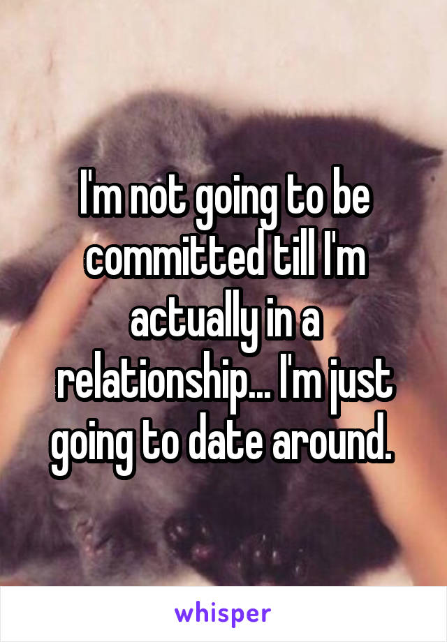 I'm not going to be committed till I'm actually in a relationship... I'm just going to date around. 